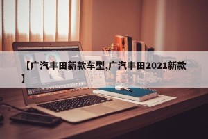 【广汽丰田新款车型,广汽丰田2021新款】