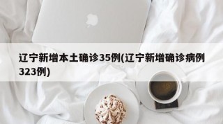 辽宁新增本土确诊35例(辽宁新增确诊病例323例)