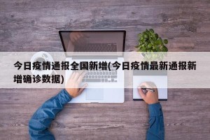 今日疫情通报全国新增(今日疫情最新通报新增确诊数据)