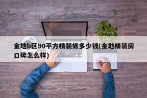金地b区90平方精装修多少钱(金地精装房口碑怎么样)
