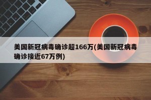 美国新冠病毒确诊超166万(美国新冠病毒确诊接近67万例)