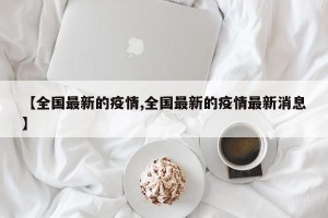 【全国最新的疫情,全国最新的疫情最新消息】