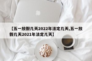 【五一放假几天2022年法定几天,五一放假几天2021年法定几天】
