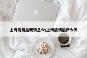 上海疫情最新消息今/上海疫情最新今天