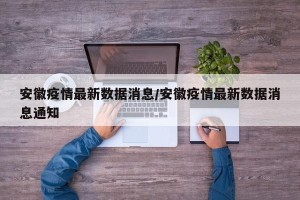 安徽疫情最新数据消息/安徽疫情最新数据消息通知