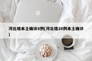 河北增本土确诊8例(河北增20例本土确诊)