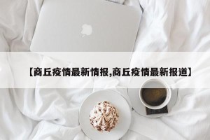 【商丘疫情最新情报,商丘疫情最新报道】