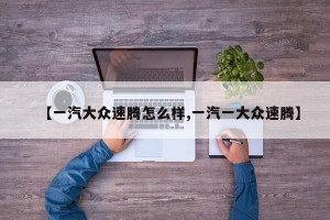 【一汽大众速腾怎么样,一汽一大众速腾】