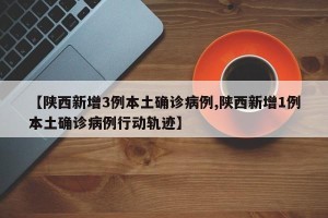 【陕西新增3例本土确诊病例,陕西新增1例本土确诊病例行动轨迹】