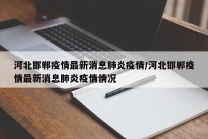 河北邯郸疫情最新消息肺炎疫情/河北邯郸疫情最新消息肺炎疫情情况