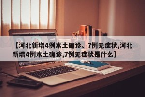 【河北新增4例本土确诊、7例无症状,河北新增4例本土确诊,7例无症状是什么】