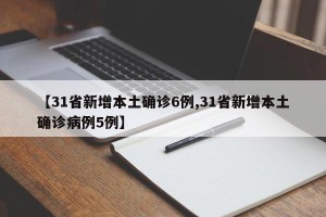 【31省新增本土确诊6例,31省新增本土确诊病例5例】