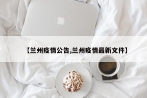 【兰州疫情公告,兰州疫情最新文件】