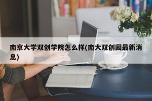 南京大学双创学院怎么样(南大双创园最新消息)