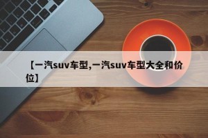 【一汽suv车型,一汽suv车型大全和价位】