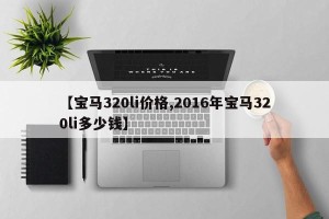 【宝马320li价格,2016年宝马320li多少钱】