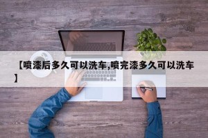 【喷漆后多久可以洗车,喷完漆多久可以洗车】