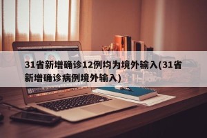 31省新增确诊12例均为境外输入(31省新增确诊病例境外输入)