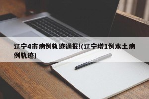 辽宁4市病例轨迹通报!(辽宁增1例本土病例轨迹)
