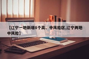 【辽宁一地新增8个高、中风险区,辽宁两地中风险】