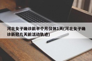 河北女子确诊前半个月仅休1天(河北女子确诊新冠几天前活动轨迹)