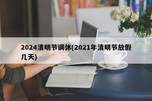 2024清明节调休(2021年清明节放假几天)