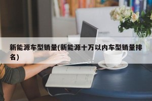 新能源车型销量(新能源十万以内车型销量排名)