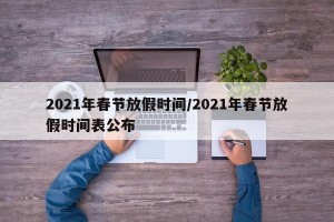 2021年春节放假时间/2021年春节放假时间表公布