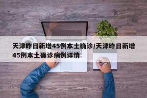 天津昨日新增45例本土确诊/天津昨日新增45例本土确诊病例详情