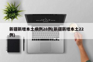 新疆新增本土病例28例(新疆新增本土22例)