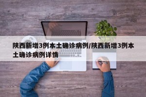陕西新增3例本土确诊病例/陕西新增3例本土确诊病例详情