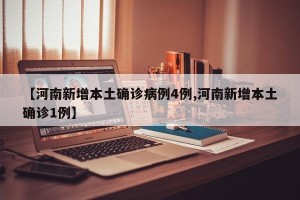 【河南新增本土确诊病例4例,河南新增本土确诊1例】