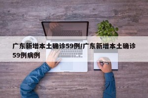 广东新增本土确诊59例/广东新增本土确诊59例病例