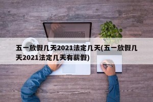 五一放假几天2021法定几天(五一放假几天2021法定几天有薪假)