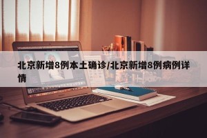 北京新增8例本土确诊/北京新增8例病例详情