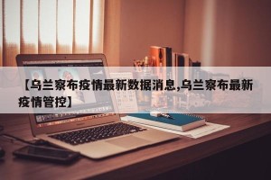 【乌兰察布疫情最新数据消息,乌兰察布最新疫情管控】