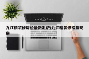 九江精装修房价最新出炉/九江精装修楼盘现房