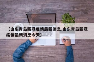 【山东青岛新冠疫情最新消息,山东青岛新冠疫情最新消息今天】