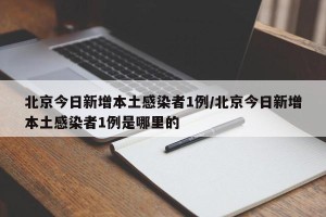 北京今日新增本土感染者1例/北京今日新增本土感染者1例是哪里的