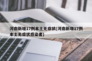 河南新增17例本土无症状(河南新增17例本土无症状感染者)