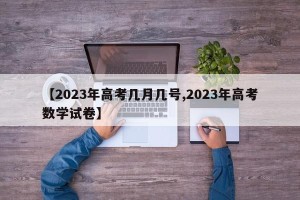 【2023年高考几月几号,2023年高考数学试卷】