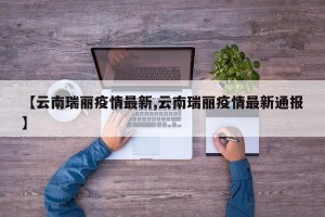 【云南瑞丽疫情最新,云南瑞丽疫情最新通报】