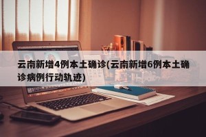 云南新增4例本土确诊(云南新增6例本土确诊病例行动轨迹)