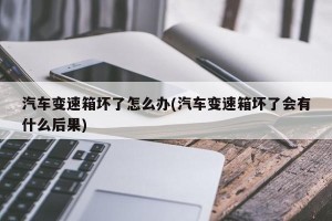 汽车变速箱坏了怎么办(汽车变速箱坏了会有什么后果)