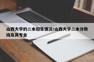 山西大学的二本招生情况/山西大学二本分数线及其专业