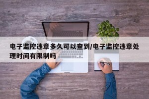 电子监控违章多久可以查到/电子监控违章处理时间有限制吗