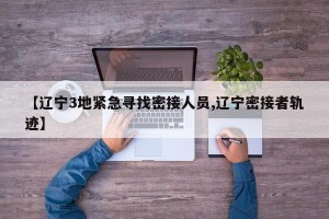 【辽宁3地紧急寻找密接人员,辽宁密接者轨迹】