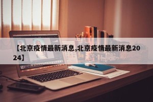 【北京疫情最新消息,北京疫情最新消息2024】