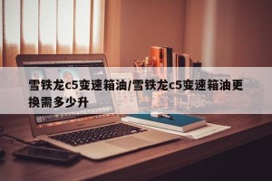 雪铁龙c5变速箱油/雪铁龙c5变速箱油更换需多少升