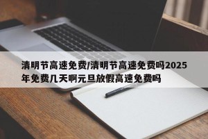 清明节高速免费/清明节高速免费吗2025年免费几天啊元旦放假高速免费吗
